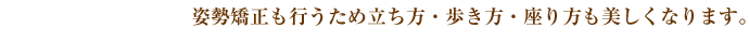 姿勢矯正も行うため立ち方・歩き方・座り方も美しくなります。