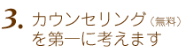 3.カウンセリング（無料）を第一に考えます